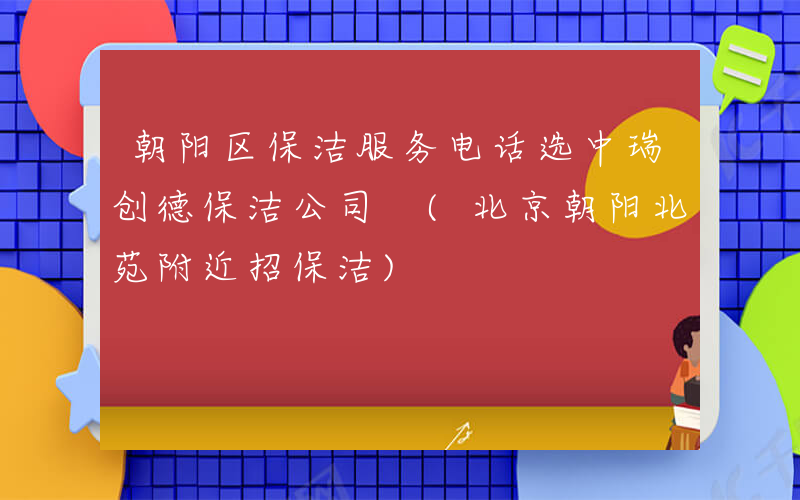 朝阳区保洁服务电话选中瑞创德保洁公司 (北京朝阳北苑附近招保洁)